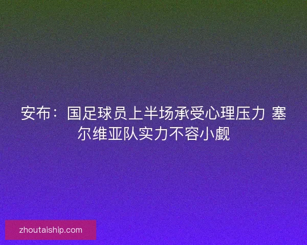 安布：国足球员上半场承受心理压力 塞尔维亚队实力不容小觑