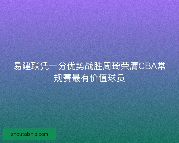 易建联凭一分优势战胜周琦荣膺CBA常规赛最有价值球员