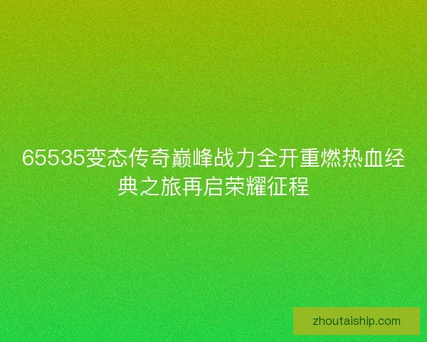 65535变态传奇巅峰战力全开重燃热血经典之旅再启荣耀征程