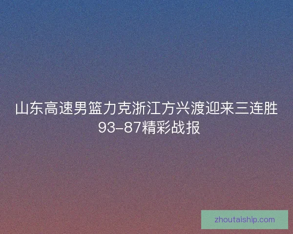 山东高速男篮力克浙江方兴渡迎来三连胜 93-87精彩战报
